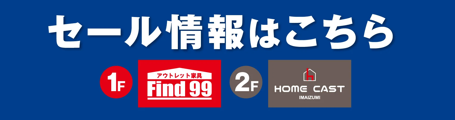 セール情報はこちら 1F Find99 2F HOME CAST